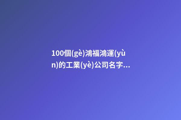 100個(gè)鴻福鴻運(yùn)的工業(yè)公司名字 哪些寓意適當(dāng)